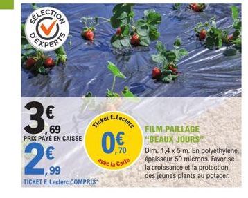 69  PRIX PAYÉ EN CAISSE  2€0  ,99 TICKET E.Leclerc COMPRIS  Ticket  E.Leclerc  ,70  avec la Carte  FILM PAILLAGE "BEAUX JOURS"  Dim. 1,4 x 5 m. En polyéthylène, épaisseur 50 microns. Favorise la crois