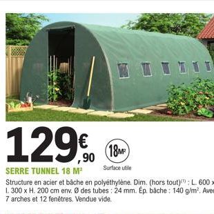 129€  (18M²  Surface utile  SERRE TUNNEL 18 M²  Structure en acier et bâche en polyéthylène. Dim. (hors tout): L. 600 x 1.300 x H. 200 cm env. Ø des tubes: 24 mm. Ép. bäche: 140 g/m². Avec 7 arches et