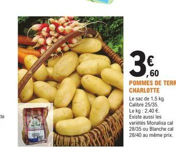 ,60  POMMES DE TERRE CHARLOTTE  Le sac de 1,5 kg. Calibre 25/35. Le kg: 2,40 €. Existe aussi les  variétés Monalisa cal 28/35 ou Blanche cal  28/40 au même prix. 