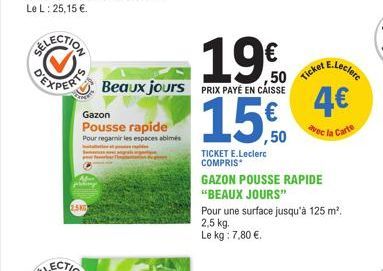 2.5KG  Gazon Pousse rapide Pour regarnir les espaces abimés  Beaux jours PRIX PAYÉ EN CAISSE  190 150  TICKET E.Leclerc COMPRIS*  50 Ticket E  GAZON POUSSE RAPIDE "BEAUX JOURS"  E.Leclerc  4€  avec la