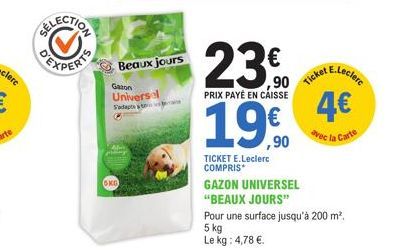 GKG  Beaux jours  Gazon  Universa Sadapts t  ,90 PRIX PAYÉ EN CAISSE  19€0  ,90  TICKET E.Leclerc COMPRIS*  4€  avec la Carte  GAZON UNIVERSEL  "BEAUX JOURS" Pour une surface jusqu'à 200 m².  5 kg Le 