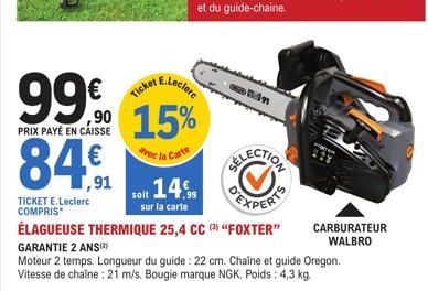 99€  PRIX PAYÉ EN CAISSE  84.€  TICKET E.Leclerc COMPRIS  E.Leclerc  90 15%  avec la Carte  Ticket  soit 14%  sur la carte  in  en  ÉLAGUEUSE THERMIQUE 25,4 CC"FOXTER"  GARANTIE 2 ANS(2)  Moteur 2 tem