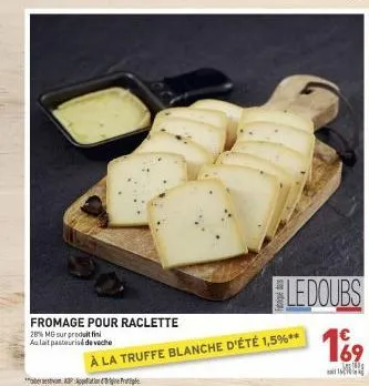 fromage pour raclette  28% mg sur produit fin aulait pasteurisé de veche  ledoubs  à la truffe blanche d'été 1,5%**  € 