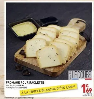 fromage pour raclette  28% mg sur produit fin aulait pasteurisé de veche  ledoubs  à la truffe blanche d'été 1,5%**  € 