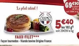 le plat idéal!  faux-filet*** façon tournedos - viande bovine origine france  100% charolab  69 €90  la pièce de 50 g soit 1398€ le k  5€40  soit 29€99 le kg 