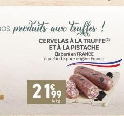 CERVELAS À LA TRUFFE ET À LA PISTACHE  2199  le kg  Élaboré en FRANCE à partir de porc origine France 