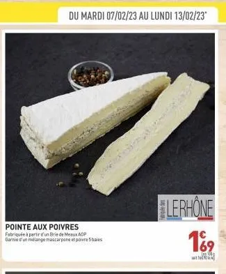 du mardi 07/02/23 au lundi 13/02/23*  pointe aux poivres fabriquée à partir d'un brie de meaux aop garnie d'un mélange mascarpone et poivre 5 baies  lerhone  169  les 300  93 