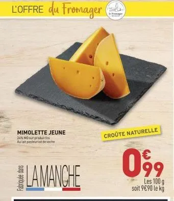 l'offre du fromager  mimolette jeune  24% mo sur produillin aulait pasteurise de vache  lamanche  croûte naturelle  099  les 100 g soit 9€90 le kg  