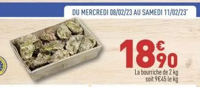 du mercredi 08/02/23 au samedi 11/02/23*  18 %⁰  la bourriche de 2 kg soit 9€45 le kg 