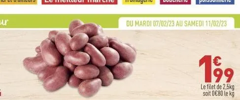 du mardi 07/02/23 au samedi 11/02/23  199  le filet de 2,5kg soit 0€80 le kg 