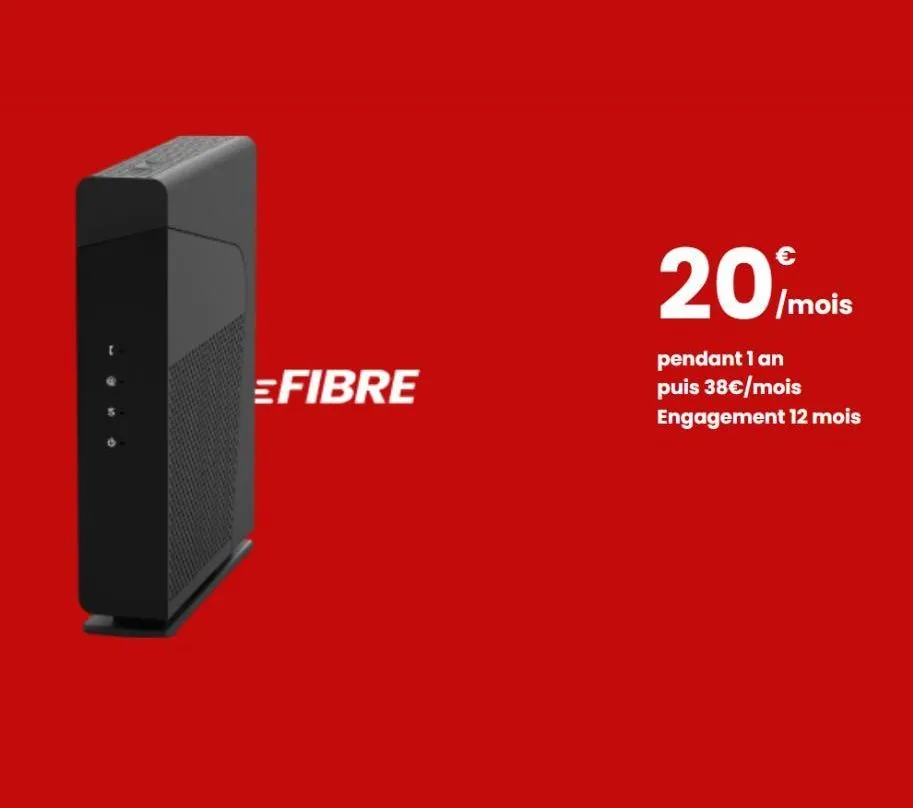 =fibre  20/mois  pendant 1 an puis 38€/mois engagement 12 mois  