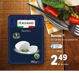 ITALIAMO  Burrata  200 g  Burrata P  23% de Mat. Ge sur produit fin  200 g  2.49  Produit  