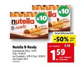 nutella 10 B-ready  Nutella B-Ready  Le produit de 220 g: 3,19 € (1kg=14,50 €)  Les 2 produits: 4.78 € (1 kg = 10,86 €) soit l'unité 2.39 €  07547  lla  x10  Du 15/02 21/02  -50%  SUR LE  LE PRODUCT 3