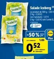 saladettes  aatle  salamettes  lite king  salade iceberg (2)  le produit de 300 g: 1,05 € (1kg -3.50 €)  les 2 produits: 1,57 €  (1kg -2,62 €) soit l'unité 0,79 €  5603000 proda  -50%  leproda  0.52  