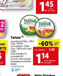 Tartare (2)  Le produit de 250 g: 2,85 € (1kg-11,40 €) Les 2 produits: 3,99 €  -7,98 €) soit l'unité  2,00 €  37/35 % de Mat. Gr. sur produit fini  Au choix: Noix et éclats d'amandes ou ail & fines  h