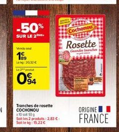 I  -50%  SUR LE 2.  Vendu sou  189  Lekg:20,32 €  Le 2 produt  094  Tranches de rosette COCHONOU  MARE  x 10 sot 93 g  Soit les 2 produits: 2,83 €-Soit le kg: 15,22 €  Cochonou  Rosette  Geandes branc