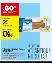 -60%  SUR LE 2  Vendu seul  201  Leg: 0,05€  Le 2 produ  0%  Delpierre  HAN FUMES  Filets de harengs fumés DELPIERRE Classique Fumage doux, 200g Soit les 2 produits :3,37 € Soit le kg: 8,43 €  PÊCHE E