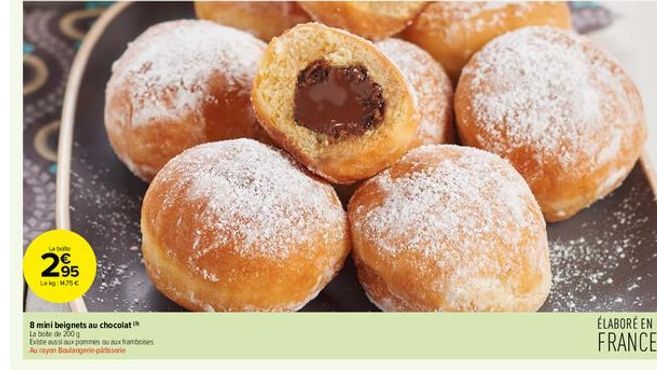 La boite  2.95  Leg:H75€  N  8 mini beignets au chocolat  La bote de 200 g  Exte aussi aux pommes ou aux framboises  Au rayon Boulangerie patisserie  ÉLABORÉ EN FRANCE 