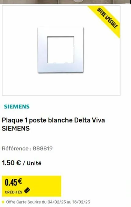 siemens  0.45€  crédités  plaque 1 poste blanche delta viva siemens  référence : 888819  1.50 € / unité  offre spéciale  offre carte sourire du 04/02/23 au 18/02/23 