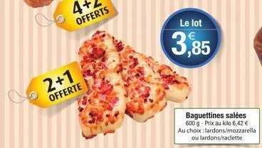 2+1 offerte  le lot  3,85  baguettines salées 600 g - prix au kilo 6,42 €  au choix: lardons/mozzarella ou lardons/raclette 