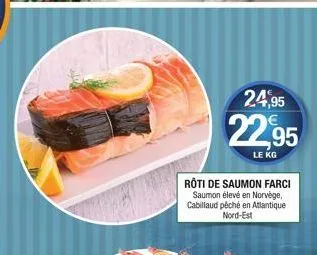 rôti de saumon farci saumon élevé en norvège, cabillaud péché en atlantique nord-est  24,95  22,95  le kg 