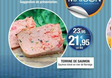 Suggestion de présentation.  CHARTRES BARLOUVILLE  23,95  21,95  LE KG  TERRINE DE SAUMON Saumon élevé en mer de Norvège 