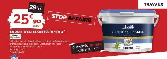 2990-€  90  le pot  enduit de lissage pâte 15 kg* bostik  utilisation mur et plafond intérieur-finition parfaitement lisse avant peinture ou papier peint - application très facile, excellente tenue et