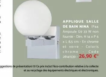 applique salle de bain nina ip44 ampoule g9 33 w non fournie - dim. h 14 x p 6 x l 8,5 cm - en chrome et verre coloris chrome code 28141539-26,90 €™  (suggestions de présentation) (1) ce prix inclut l