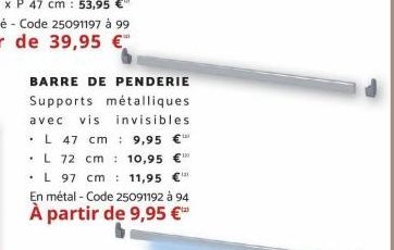 BARRE DE PENDERIE Supports métalliques avec vis invisibles L 47 cm 9,95 L 72 cm 10,95 € 11,95  L 97 cm  En métal - Code 25091192 à 94  À partir de 9,95 €¹  40 