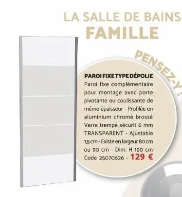 la salle de bains famille  paroi fixe type dépolie paroi fixe complémentaire pour montage avec porte pivotante ou coulissante de même épaisseur - profilée en aluminium chromé brossé verre trempé sécur