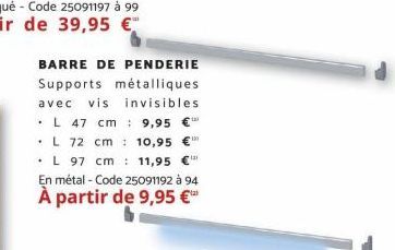 BARRE DE PENDERIE Supports métalliques avec vis invisibles L 47 cm 9,95 L 72 cm 10,95 € 11,95  L 97 cm  En métal - Code 25091192 à 94  À partir de 9,95 €¹  40 