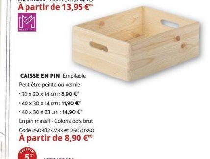 WERE AL ARE  CARANTIE 5%  CAISSE EN PIN Empilable Peut être peinte ou vernie 30 x 20 x 14 cm: 8,90 €"  40 x 30 x 14 cm: 11,90 € *40 x 30 x 23 cm: 14,90 €  En pin massif - Coloris bois brut Code 250382