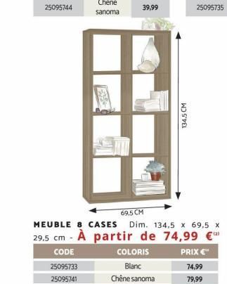 134.5 CM  69,5 CM  MEUBLE & CASES Dim. 134,5 x 69,5 x  29.5 cm - À partir de 74,99 €  CODE  PRIX €™  25095733 25095741  74,99  79,99 