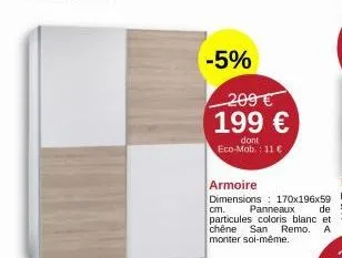 -5%  209 €  199 €  dont eco-mob: 11 €  armoire  dimensions: 170x196x59 cm. panneaux de particules coloris blanc et chêne san remo. a monter soi-même. 