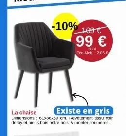 -10% 109 € 99 €  la chaise  existe en gris  dimensions: 61x86x59 cm. revêtement tissu noir derby et pieds bois hêtre noir. a monter soi-même.  dont eco-mob.: 2.05 € 