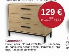 commode  dimensions: 91x74.7x39.40 cm. panneaux de particules décor chêne hamilton et noir mat. a monter soi-même.  129 €  dont eco-mob.: 2.80 € 