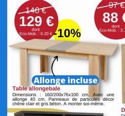 146 € 129 €  dont  Eco-Mob.: 6.20 €-10%  Allonge incluse  Table allongebale  Dimensions  160/200x76x100 cm. Avec une allonge 40 cm. Panneaux de particules décor chêne clair et gris béton. A monter soi