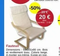 39 €  20 €  dont too-mob.: 2.05  fauteuil  dimensions: 59x101x66 cm. bois et revêtement tissu. coloris beige. a monter soi-même. existe en noir, 