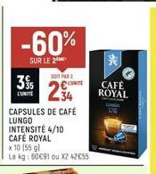 -60%  SUR LE 2  35  L'UNITE  SOIT PAR  234  CAPSULES DE CAFÉ  LUNGO INTENSITÉ 4/10 CAFÉ ROYAL  x 10 (55 gl  Le kg: 50€91 ou X2 42€55  *  CAFÉ ROYAL 