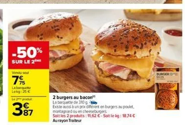 -50%  sur le 2  vendu soul  7%  la barqueme lokg: 25 €  le 2 produt  3⁹7  87  2 burgers au bacon la barquette de 310 g  existe aussi à un prix différent en burgers au poulet, montagnard ou en cheesebu