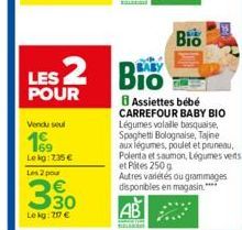 LES 2  POUR  Vendu seul  Lekg: 235 €  Les 2 pour  330  Le kg: 207 €  Bio  BIO  Assiettes bébé CARREFOUR BABY BIO Légumes volalle basqualse, Spaghetti Bolognaise, Tajine aux légumes, poulet et pruneau.