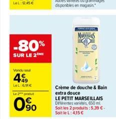 -80%  SUR LE 2  Vendu soul  499  LeL:6.91€  Le 2 produt  90  Crème de douche & Bain extra douce  LE PETIT MARSEILLAIS Différentes variétés, 650 ml  Soit les 2 produits: 5,39 €-Soit le L: 4,15 € 