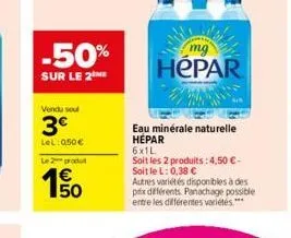 -50%  sur le 2the  vendu sou  3€  lel: 050€  le 2 produt  150  hepar  eau minérale naturelle hépar  6x1l  soit les 2 produits:4,50 €-soit le l: 0,38 €  autres variétés disponibles à des  prix différen