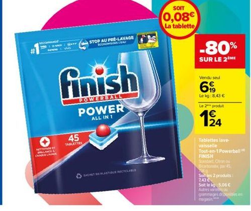 NETTORAGE ET BALANCE CHAUB LANGE  45  TABLETTES  STOP AU PRÉ-LAVAGE ECONOMISONS L'EAU  finish  POWERBALL  POWER ALL IN 1  SACHET EN PLASTIQUE RECYCLABLE  SOIT  0,08€  La tablette  -80%  SUR LE 2 ME  V