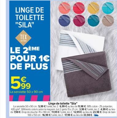 LINGE DE TOILETTE  "SILA"  TEX  HOME  LE 2ÈME POUR 1€ DE PLUS  599  La serviette 50 x 90 cm  Linge de toilette "Sila"  La serviette 50x90 cm: 5,99 € Funité, les 2:6,99 € au lieu de 11,98 €. 98% coton 