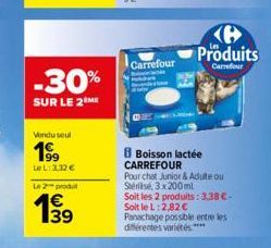 -30%  SUR LE 2 ME  Vendu seul  199  LeL: 3,32 €  Le 2 prod  139  Carrefour  B Boisson lactée CARREFOUR  Pour chat Junior & Adulte ou Stérilisé, 3 x 200 ml  Soit les 2 produits: 3,38 €-Soit le L:2,82 €