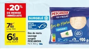 -20%  de remise immédiate  7%  lekg: 19€  608  €  lokg: 15.20€  surgelé  peche durable  dos de merlu  sauvage surgelé pescanova par 4, 400 g  pescanova  vafresian  dos de merlu  sauvage  preces  sans 