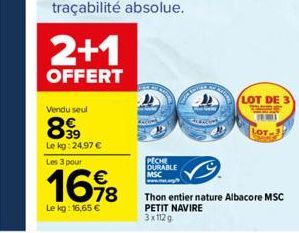 2+1  OFFERT  Vendu seul  899  Le kg: 24,97 € Les 3 pour  1698  Le kg: 16,65 €  PECHE DURABLE MSC  Zome  LOT DE 3  LOT-1  Thon entier nature Albacore MSC PETIT NAVIRE 3x112g 