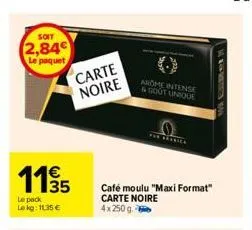 soit  2,84  le paquet  11/35  le pack lekg: 11.35 €  carte  noire  arome intense & gout unique  the arabica  café moulu "maxi format" carte noire 4x250g-