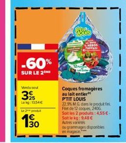 -60%  SUR LE 2 ME  Vendu seul  325  Le kg: 13,54€  Le 2 produit  Gronis  H  SHEROS PRINSES  Coques fromagères au lait entier P'TIT LOUIS  22,9% M.G. dans le produit fini  Filet de 12 coques, 2406  Soi